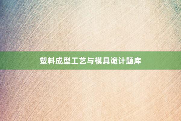 塑料成型工艺与模具诡计题库