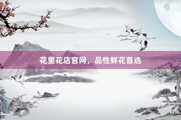 花里花店官网，品性鲜花首选