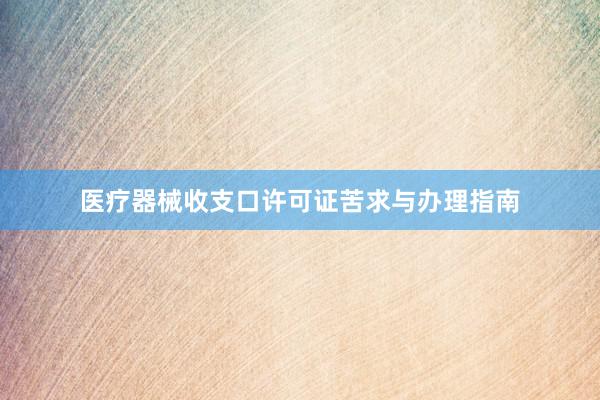 医疗器械收支口许可证苦求与办理指南